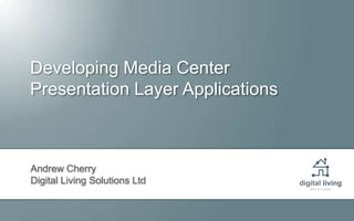 Developing Media CenterPresentation Layer Applications Andrew Cherry Digital Living Solutions Ltd 