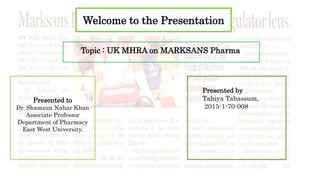 Welcome to the Presentation
Topic : UK MHRA on MARKSANS Pharma
Presented to
Dr. Shamsun Nahar Khan
Associate Professor
Department of Pharmacy
East West University.
Presented by
Tahiya Tabassum,
2015-1-70-008
 