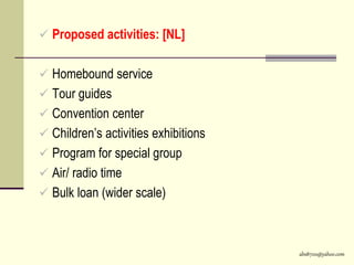 abs8700@yahoo.com
 Proposed activities: [NL]
 Homebound service
 Tour guides
 Convention center
 Children’s activities exhibitions
 Program for special group
 Air/ radio time
 Bulk loan (wider scale)
 