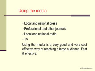abs8700@yahoo.com
•Using the media
Local and national press
Professional and other journals
Local and national radio
TV
Using the media is a very good and very cost
effective way of reaching a large audience. Fast
& effective.
 