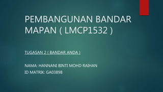 PEMBANGUNAN BANDAR
MAPAN ( LMCP1532 )
TUGASAN 2 ( BANDAR ANDA )
NAMA: HANNANI BINTI MOHD RAIHAN
ID MATRIK: GA03898
 