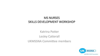 MS NURSES
SKILLS DEVELOPMENT WORKSHOP
Katrina Potter
Lesley Catterall
UKMSSNA Committee members
 