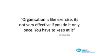 “Organisation is like exercise, its
not very effective if you do it only
once. You have to keep at it”
(Jill Pollack 2011)
 