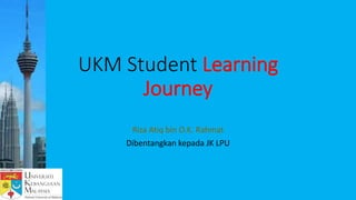 UKM Student Learning
Journey
Riza Atiq bin O.K. Rahmat
Dibentangkan kepada JK LPU
 