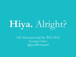 Hiya. Alright? 
UK Museums and the Web 2014 
George Oates 
@goodformand 
 