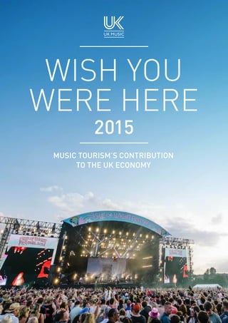 1
WISH YOU
WERE HERE
2015
MUSIC TOURISM’S CONTRIBUTION
TO THE UK ECONOMY
 