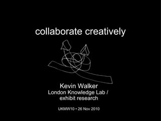 collaborate creatively Kevin Walker London Knowledge Lab /  exhibit research UKMW10 • 26 Nov 2010 