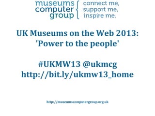 UK Museums on the Web 2013:
'Power to the people'
#UKMW13 @ukmcg
http://bit.ly/ukmw13_home
http://museumscomputergroup.org.uk

 