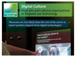 'Museums are less likely than the rest of the sector to
report positive impacts from digital technologies'

 