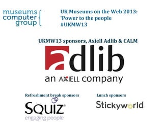 UK Museums on the Web 2013:
'Power to the people
#UKMW13
UKMW13 sponsors, Axiell Adlib & CALM

Refreshment break sponsors

Lunch sponsors

 