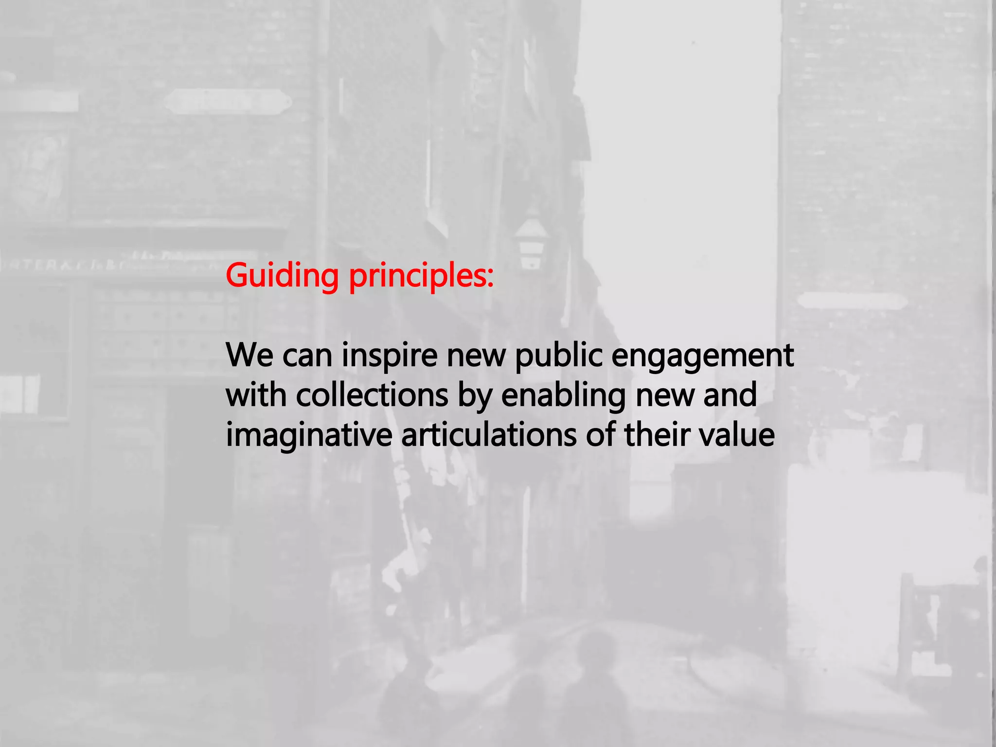 Guiding principles:
We can inspire new public engagement
with collections by enabling new and
imaginative articulations of their value
 