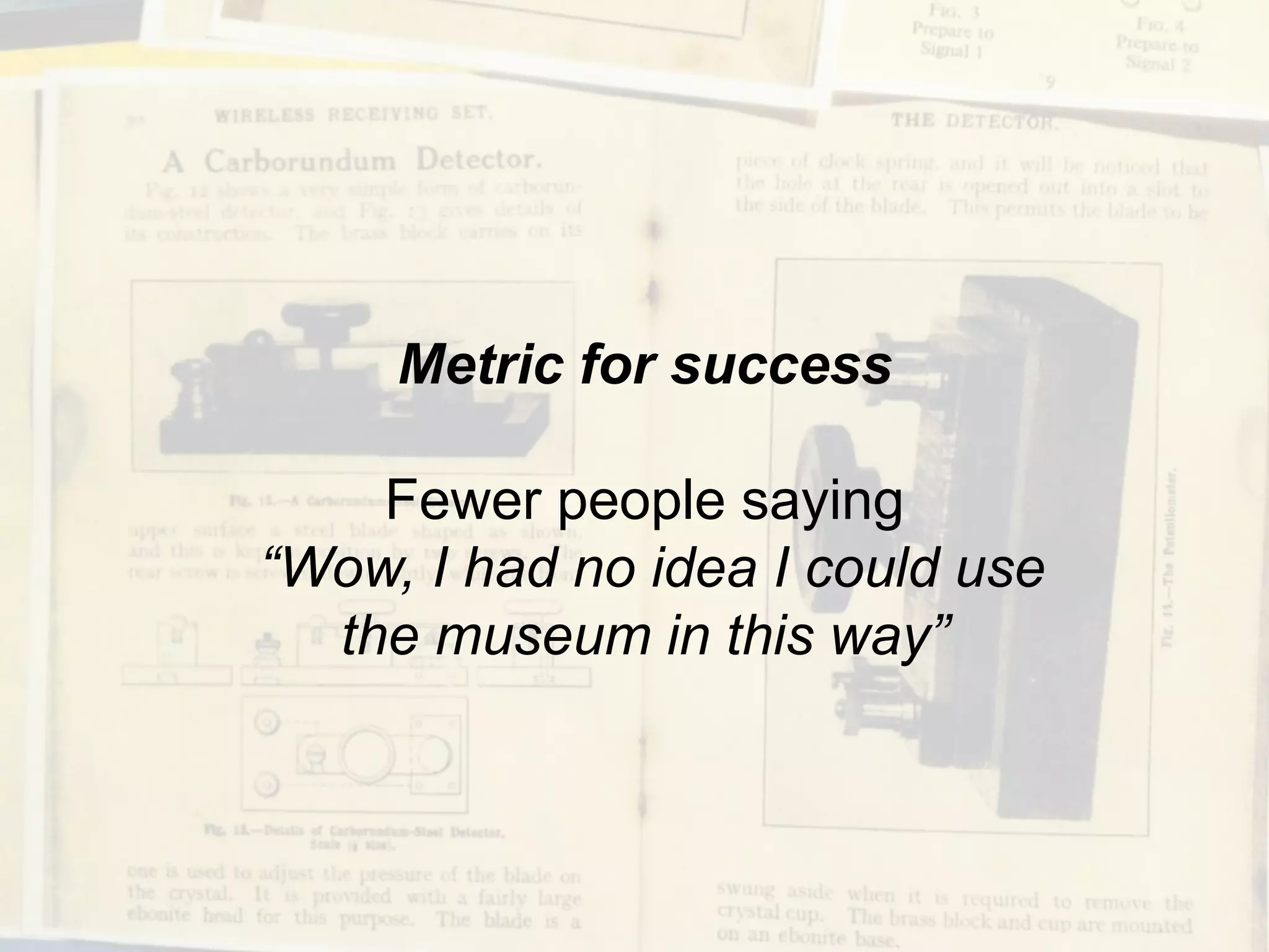 Metric for success
Fewer people saying
“Wow, I had no idea I could use
the museum in this way”
 