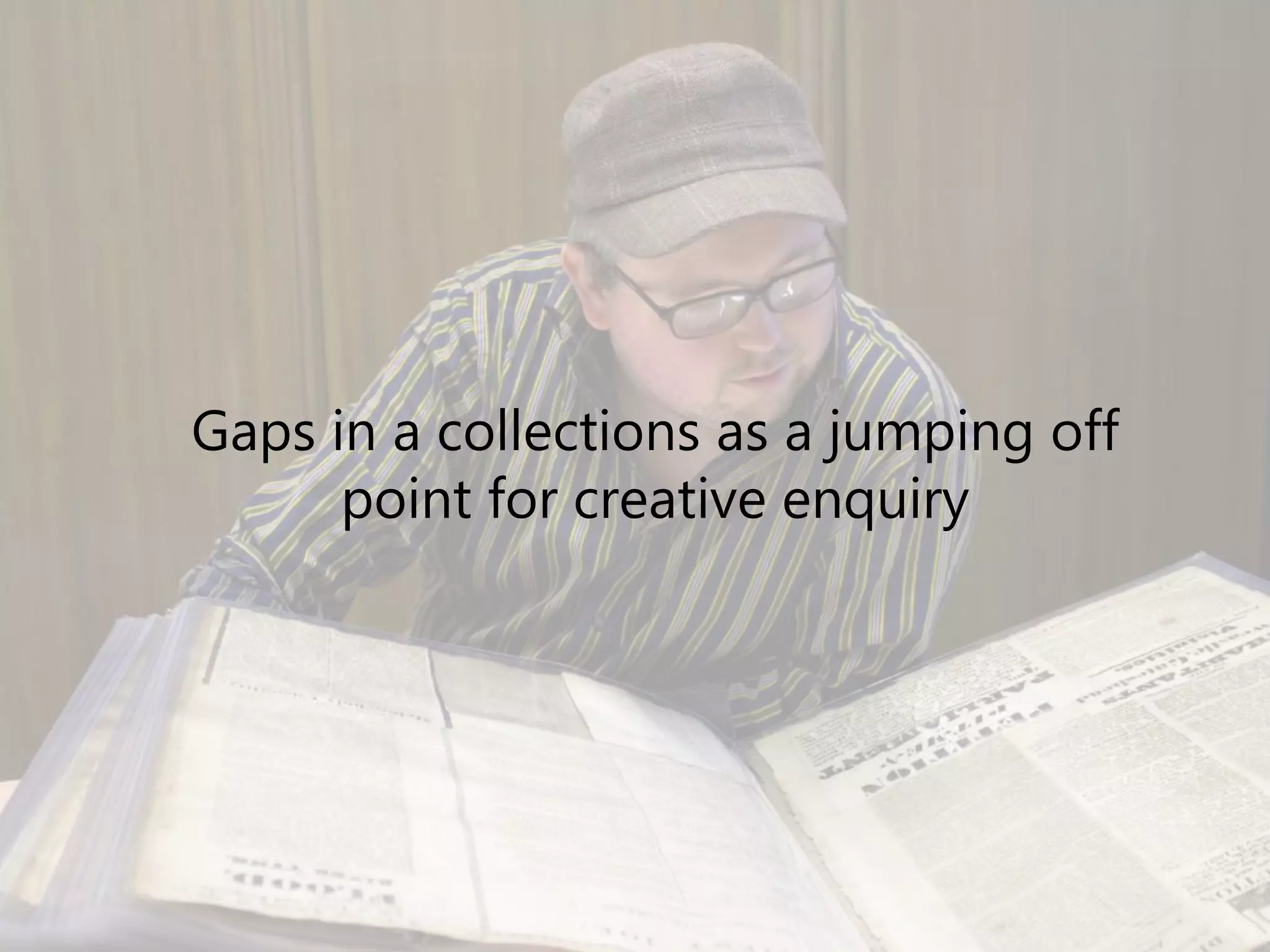 Gaps in a collections as a jumping off
point for creative enquiry
 