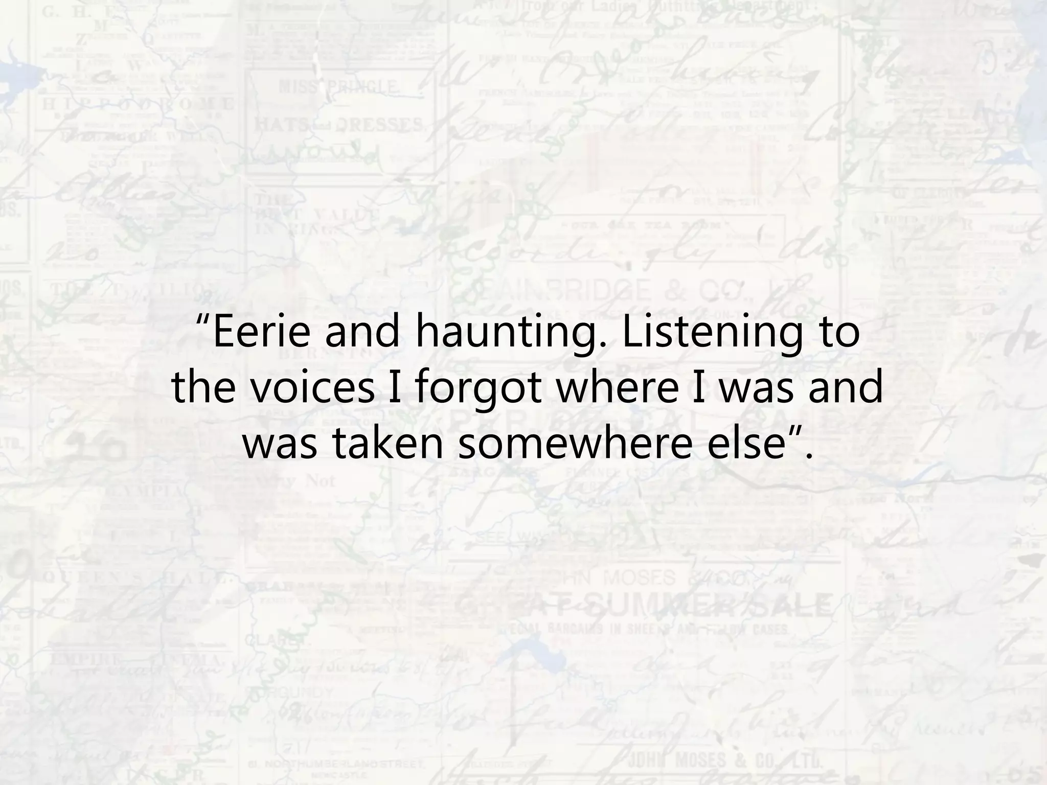 “Eerie and haunting. Listening to
the voices I forgot where I was and
was taken somewhere else”.
 