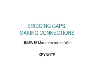 BRIDGING GAPS,
MAKING CONNECTIONS
UKMW15 Museums on the Web
KEYNOTE
 