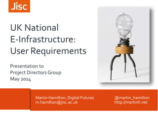 Martin Hamilton, Digital Futures @martin_hamilton
m.hamilton@jisc.ac.uk http://martinh.net
UK National
E-Infrastructure:
User Requirements
Presentation to
Project Directors Group
May 2014
 