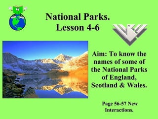 National Parks. Lesson 4-6 Aim: To know the names of some of the National Parks of England, Scotland & Wales. Page 56-57 New Interactions.   