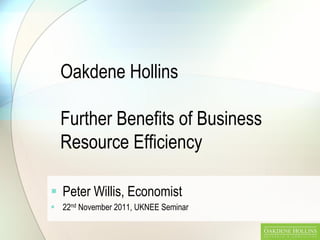 Oakdene Hollins

  Further Benefits of Business
  Resource Efficiency

 Peter Willis, Economist
 22nd November 2011, UKNEE Seminar
 