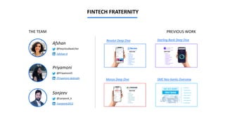 FINTECH FRATERNITY
Afshan
@heycloudwatcher
/afshan-d
Priyamoni
@PriyamoniD
/Priyamoni-debnath
Sanjeev
@sanjeevk_k
/sanjeevk2012
THE TEAM PREVIOUS WORK
Monzo Deep Dive SME Neo-banks Overview
Starling Bank Deep DiveRevolut Deep Dive
 