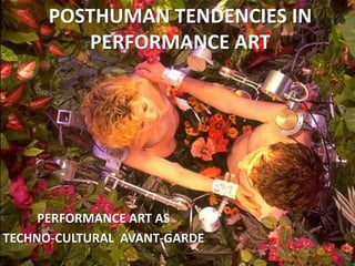 POSTHUMAN TENDENCIES IN
PERFORMANCE ART
PERFORMANCE ART AS
TECHNO-CULTURAL AVANT-GARDE
 