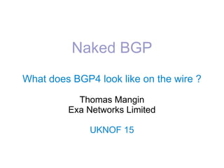 Naked BGP
What does BGP4 look like on the wire ?
Thomas Mangin
Exa Networks Limited
UKNOF 15
 