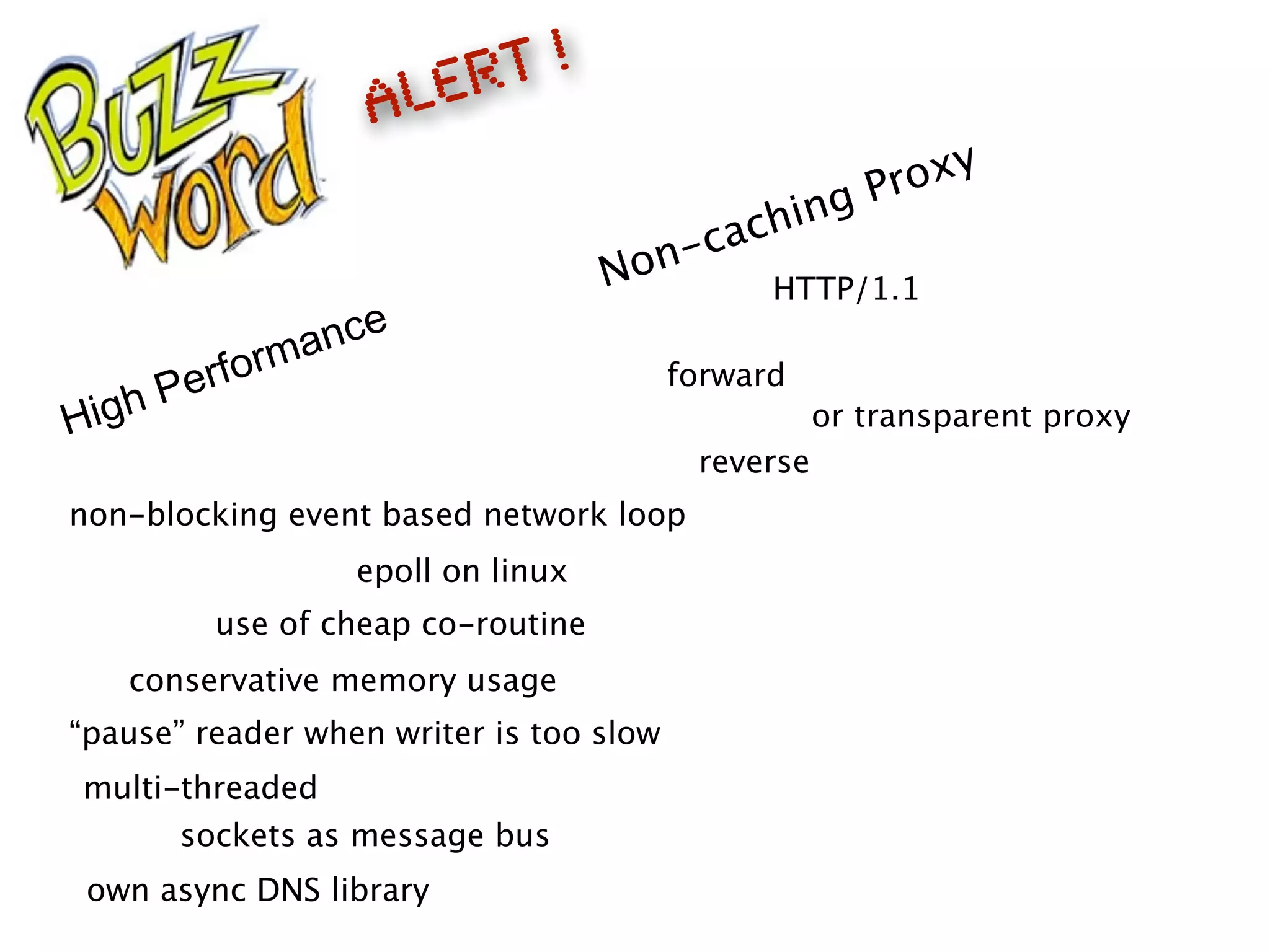 epoll on linux
multi-threaded
Non-caching Proxy
High Performance
non-blocking event based network loop
use of cheap co-routine
sockets as message bus
or transparent proxy
reverse
forward
HTTP/1.1
ALERT !
own async DNS library
conservative memory usage
“pause” reader when writer is too slow
 