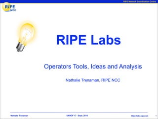 RIPE Network Coordination Centre




                        RIPE Labs
                    Operators Tools, Ideas and Analysis

                           Nathalie Trenaman, RIPE NCC




Nathalie Trenaman           UKNOF 17 - Sept. 2010               http://labs.ripe.net    1
 