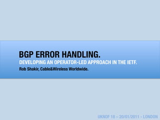 BGP ERROR HANDLING.
DEVELOPING AN OPERATOR-LED APPROACH IN THE IETF.

 Shakir, Cable&Wireless Worldwide.
Rob




                                UKNOF 18 – 20/01/2011 - LONDON
 