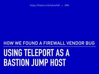 USING TELEPORT AS A
BASTION JUMP HOST
HOW WE FOUND A FIREWALL VENDOR BUG
https://faelix.link/uknof40 — 2Mb
 