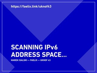 SCANNING IPv6 
ADDRESS SPACE…
MAREK ISALSKI — FAELIX — UKNOF 43
https://faelix.link/uknof43
 