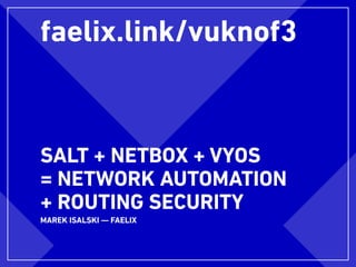 SALT + NETBOX + VYOS
= NETWORK AUTOMATION
+ ROUTING SECURITY
MAREK ISALSKI — FAELIX
faelix.link/vuknof3
 