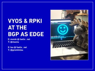 VYOS & RPKI
AT THE
BGP AS EDGE
E: marek @ faelix . net
T: @maznu
E: lou @ faelix . net
T: @gremlinlou
 
