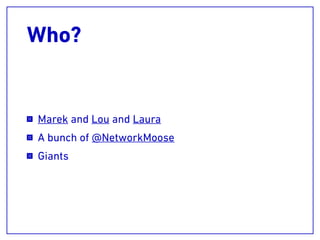 Who?
Marek and Lou and Laura
A bunch of @NetworkMoose
Giants
 