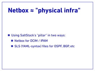Netbox ≈ "physical infra"
Using SaltStack's "pillar" in two ways:
Netbox for DCIM / IPAM
SLS (YAML-syntax) ﬁles for OSPF, BGP, etc
 
