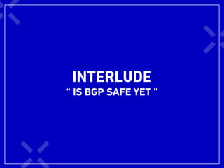 INTERLUDE
“ IS BGP SAFE YET ”
 