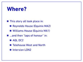 Where?
This story all took place in:
Reynolds House (Equinix MA2)
Williams House (Equinix MA1)
…and then "laps of honour" in:
AQL DC2
Telehouse West and North
Interxion LON2
 