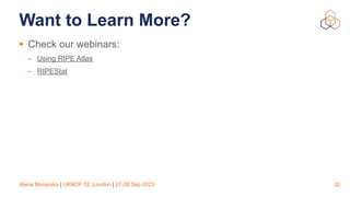 Alena Muravska | UKNOF 52, London | 27-28 Sep 2023
Want to Learn More?
• Check our webinars:
- Using RIPE Atlas
- RIPEStat
32
 