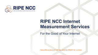 For the Good of Your Internet
RIPE NCC Internet
Measurement Services
Alena Muravska | 27-28 Sep 2023 | UKNOF 52, London
 