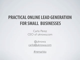 PRACTICAL ONLINE LEAD GENERATION
      FOR SMALL BUSINESSES
            Carlo Perez
         CEO of uknowa.com

               @uknowa
          carlo@uknowa.com

             #remarkto
 