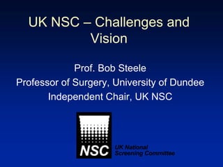 UK NSC – Challenges and
Vision
Prof. Bob Steele
Professor of Surgery, University of Dundee
Independent Chair, UK NSC
 
