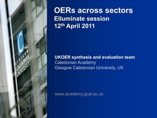 OERs across sectors Elluminate session 12th April 2011 UKOER synthesis and evaluation team Caledonian Academy Glasgow Caledonian University, UK www.academy.gcal.ac.uk 
