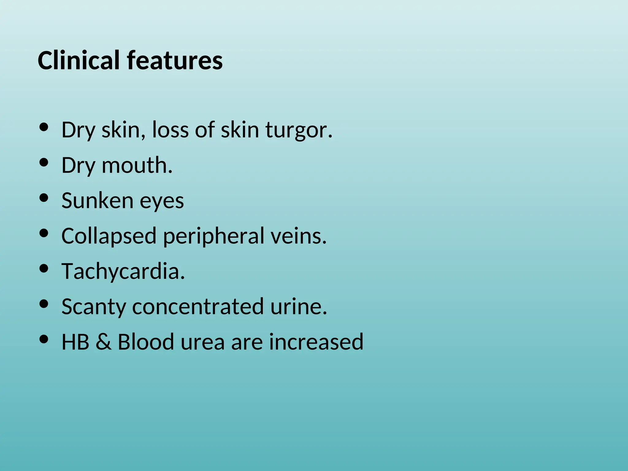 Clinical features
• Dry skin, loss of skin turgor.
• Dry mouth.
• Sunken eyes
• Collapsed peripheral veins.
• Tachycardia.
• Scanty concentrated urine.
• HB & Blood urea are increased
 
