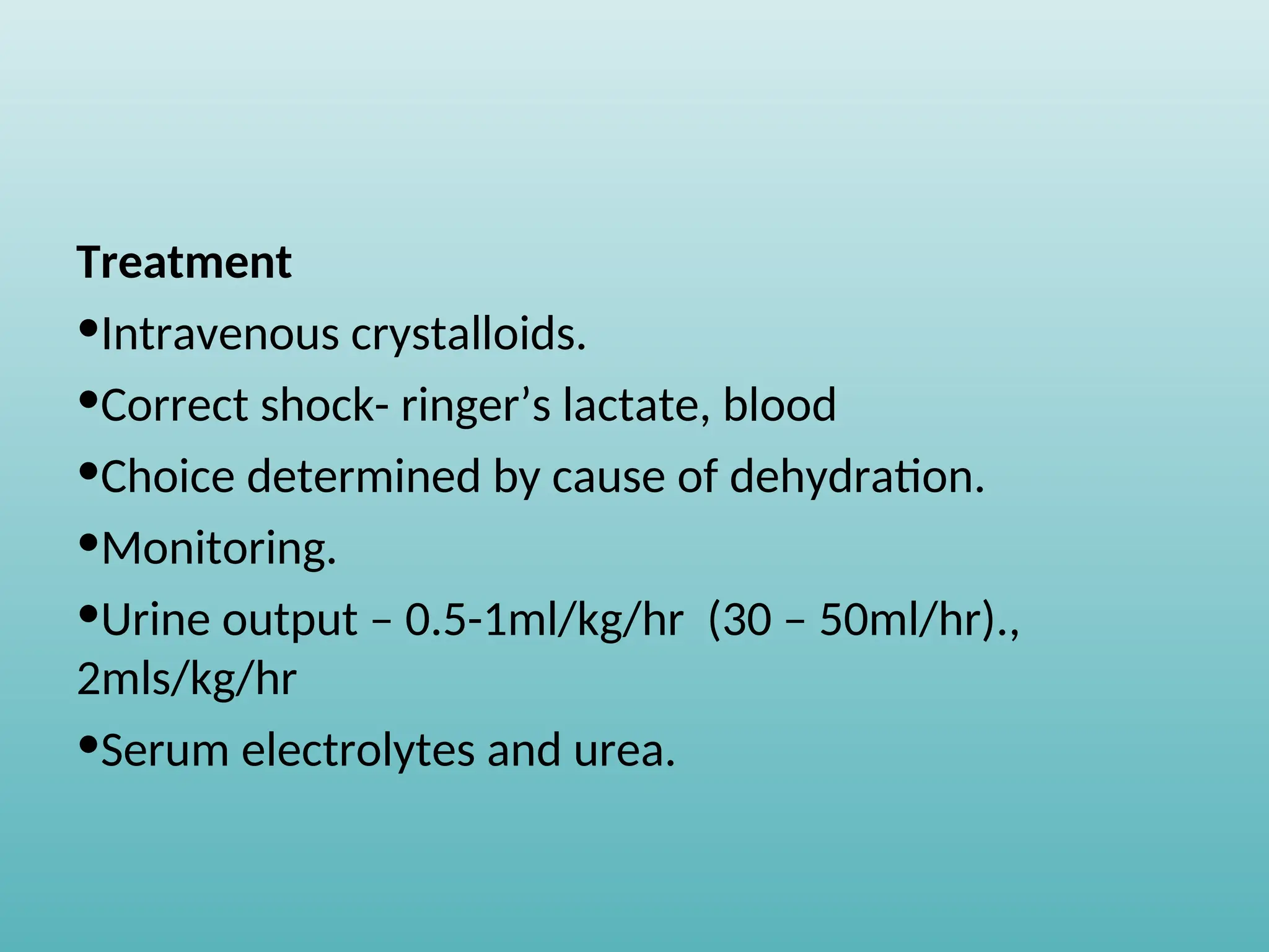 Treatment
•Intravenous crystalloids.
•Correct shock- ringer’s lactate, blood
•Choice determined by cause of dehydration.
•Monitoring.
•Urine output – 0.5-1ml/kg/hr (30 – 50ml/hr).,
2mls/kg/hr
•Serum electrolytes and urea.
 