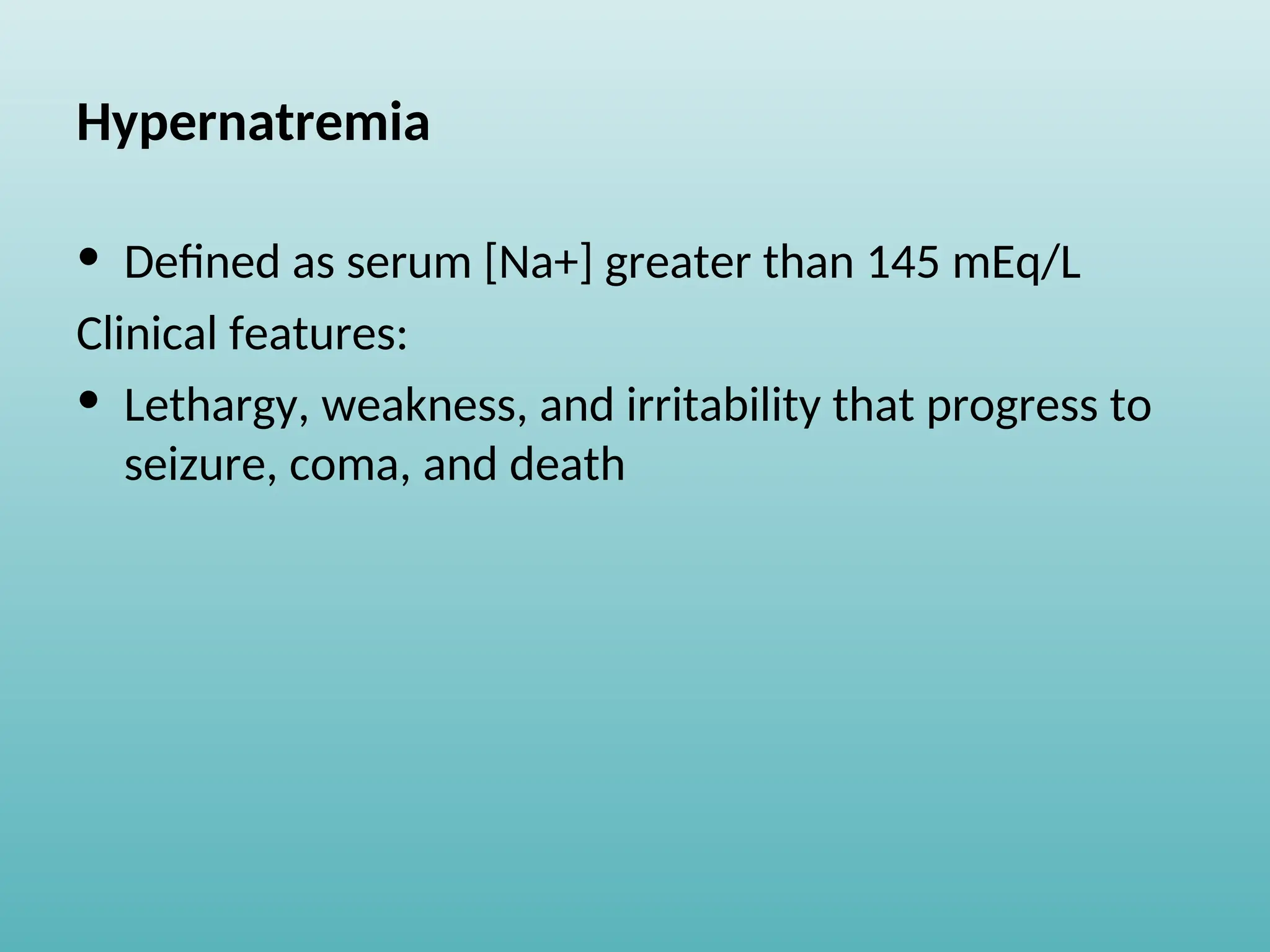 Hypernatremia
• Defined as serum [Na+] greater than 145 mEq/L
Clinical features:
• Lethargy, weakness, and irritability that progress to
seizure, coma, and death
 