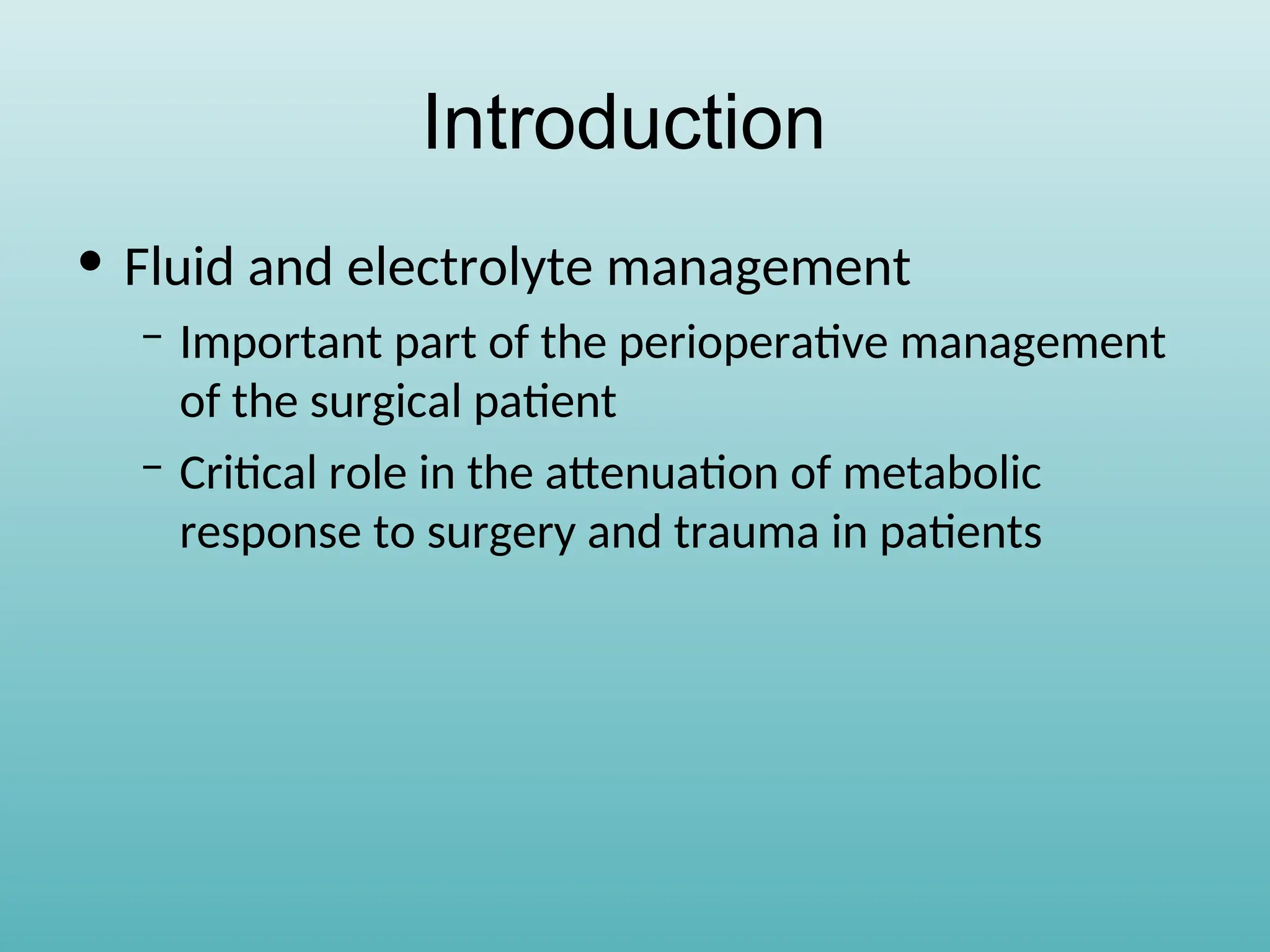 Introduction
• Fluid and electrolyte management
– Important part of the perioperative management
of the surgical patient
– Critical role in the attenuation of metabolic
response to surgery and trauma in patients
 