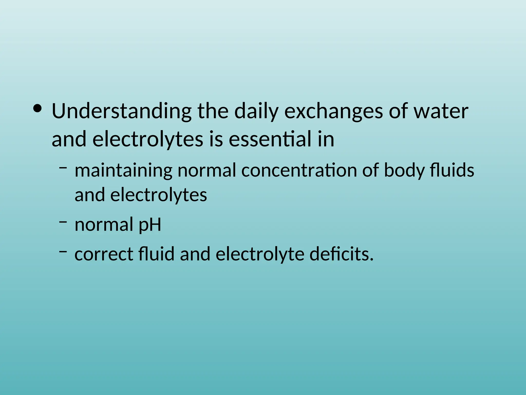 • Understanding the daily exchanges of water
and electrolytes is essential in
– maintaining normal concentration of body fluids
and electrolytes
– normal pH
– correct fluid and electrolyte deficits.
 