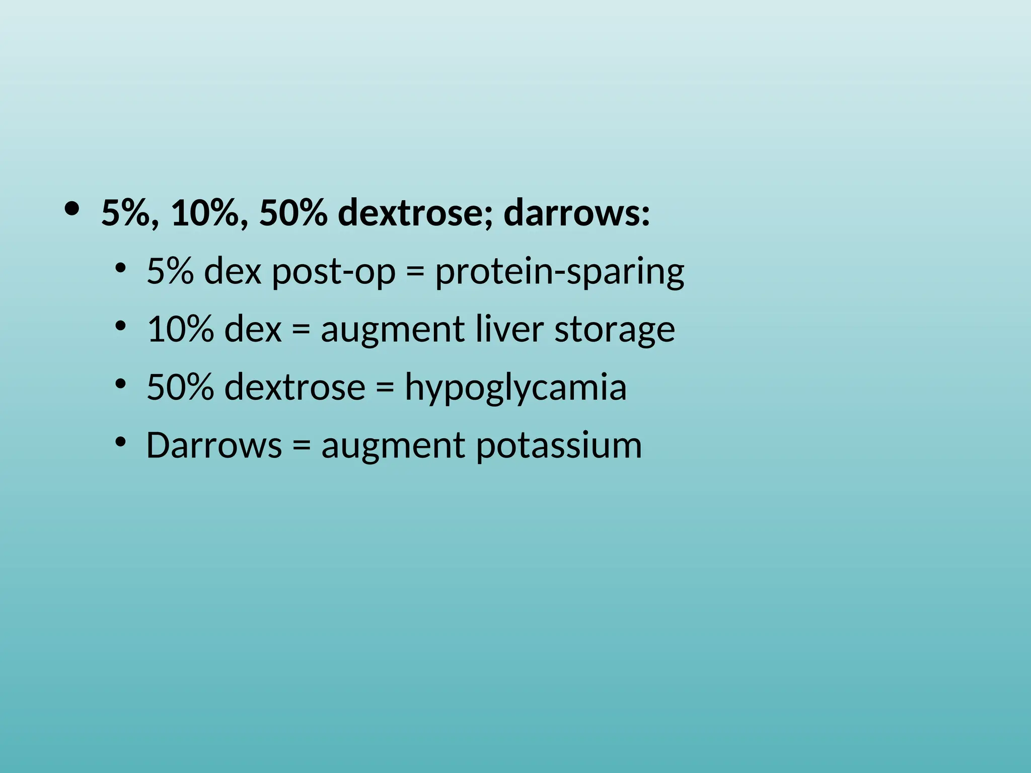 • 5%, 10%, 50% dextrose; darrows:
• 5% dex post-op = protein-sparing
• 10% dex = augment liver storage
• 50% dextrose = hypoglycamia
• Darrows = augment potassium
 