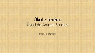 Úkol z terénu
Úvod do Animal Studies
(Jméno a příjmení)
 