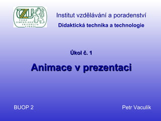 Úkol č. 1 Animace v prezentaci BUOP 2  Petr Vaculík Institut vzdělávání a poradenství Didaktická technika a technologie 