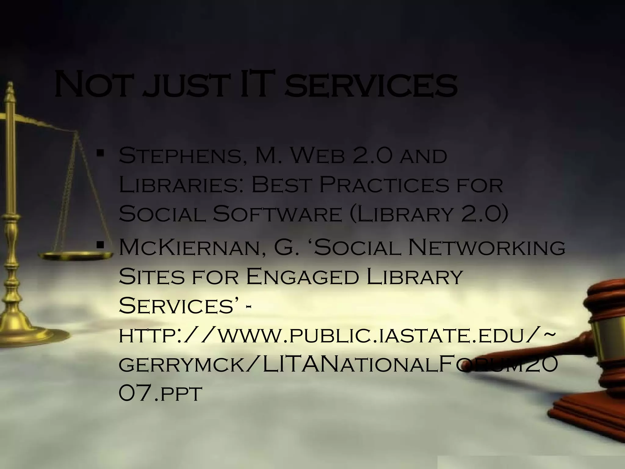 Not just IT services Stephens, M. Web 2.0 and Libraries: Best Practices for Social Software (Library 2.0) McKiernan, G. ‘Social Networking Sites for Engaged Library Services’ - http://www.public.iastate.edu/~gerrymck/LITANationalForum2007.ppt   